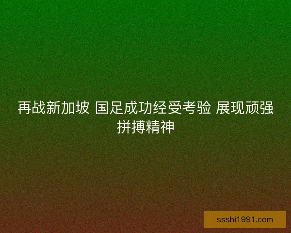 再战新加坡 国足成功经受考验 展现顽强拼搏精神