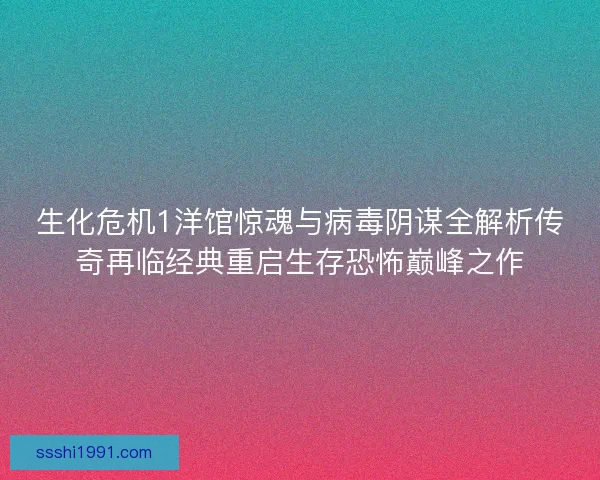 生化危机1洋馆惊魂与病毒阴谋全解析传奇再临经典重启生存恐怖巅峰之作