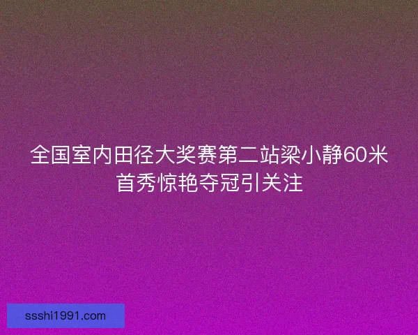 全国室内田径大奖赛第二站梁小静60米首秀惊艳夺冠引关注