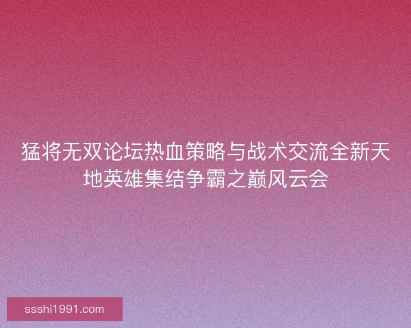 猛将无双论坛热血策略与战术交流全新天地英雄集结争霸之巅风云会