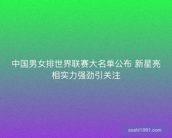 中国男女排世界联赛大名单公布 新星亮相实力强劲引关注