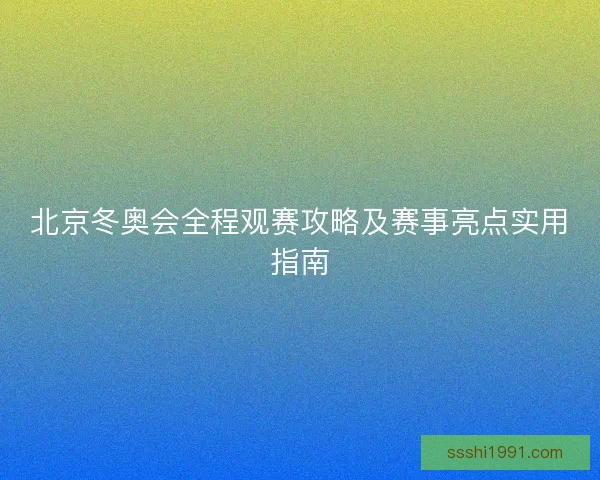 北京冬奥会全程观赛攻略及赛事亮点实用指南