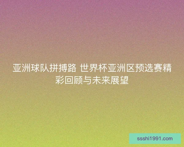 亚洲球队拼搏路 世界杯亚洲区预选赛精彩回顾与未来展望
