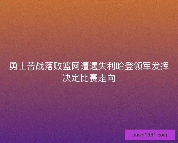勇士苦战落败篮网遭遇失利哈登领军发挥决定比赛走向