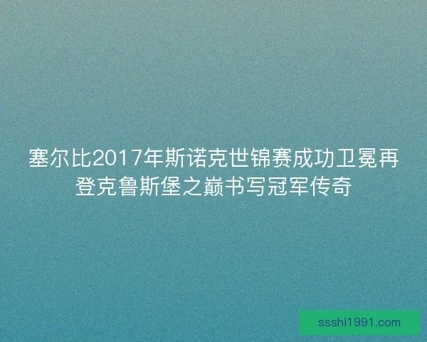 塞尔比2017年斯诺克世锦赛成功卫冕再登克鲁斯堡之巅书写冠军传奇