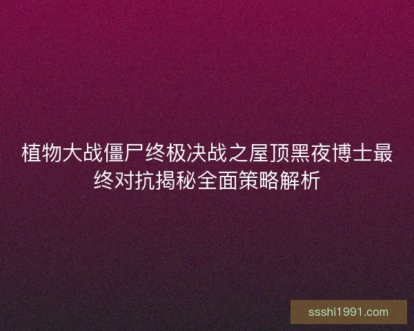 植物大战僵尸终极决战之屋顶黑夜博士最终对抗揭秘全面策略解析