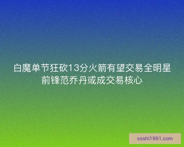 白魔单节狂砍13分火箭有望交易全明星前锋范乔丹或成交易核心
