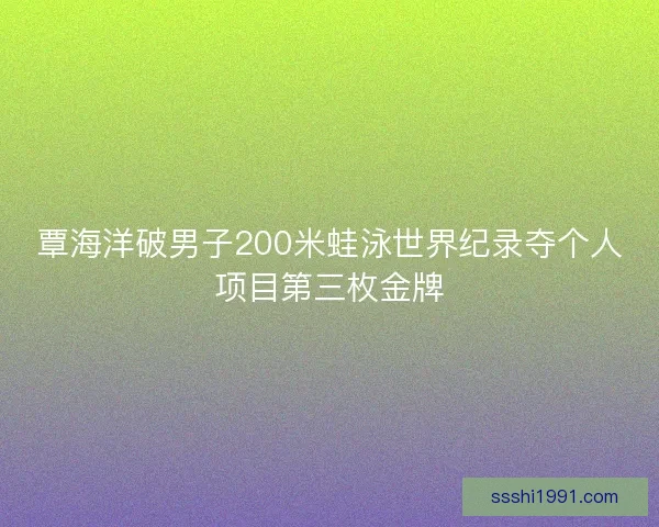 覃海洋破男子200米蛙泳世界纪录夺个人项目第三枚金牌