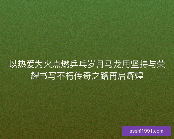 以热爱为火点燃乒乓岁月马龙用坚持与荣耀书写不朽传奇之路再启辉煌