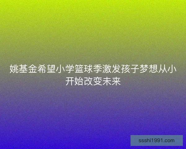 姚基金希望小学篮球季激发孩子梦想从小开始改变未来