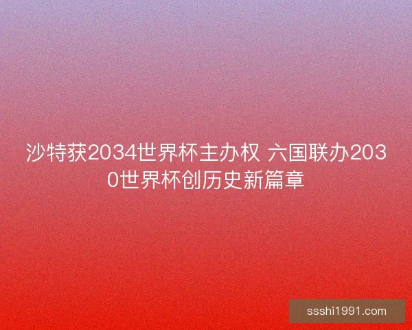 沙特获2034世界杯主办权 六国联办2030世界杯创历史新篇章