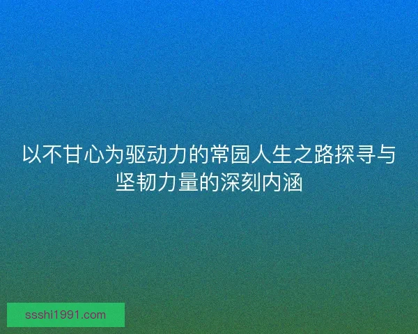 以不甘心为驱动力的常园人生之路探寻与坚韧力量的深刻内涵