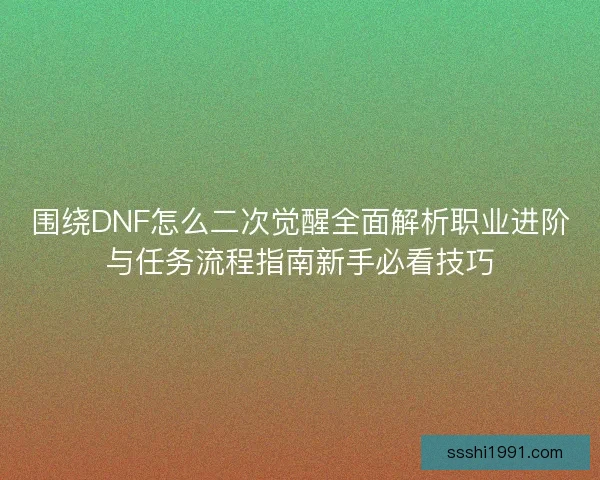 围绕DNF怎么二次觉醒全面解析职业进阶与任务流程指南新手必看技巧