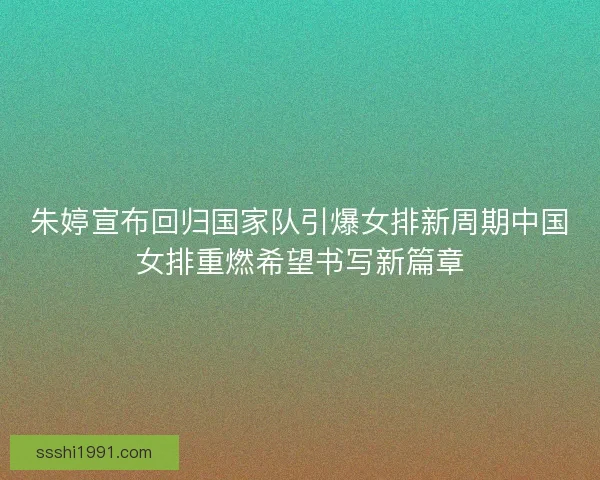 朱婷宣布回归国家队引爆女排新周期中国女排重燃希望书写新篇章