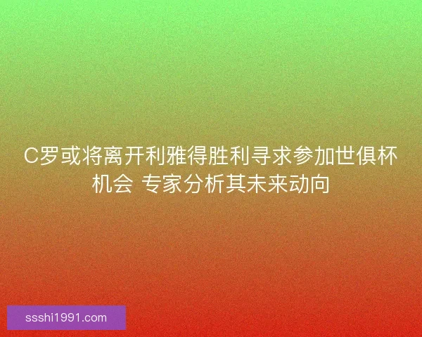 C罗或将离开利雅得胜利寻求参加世俱杯机会 专家分析其未来动向