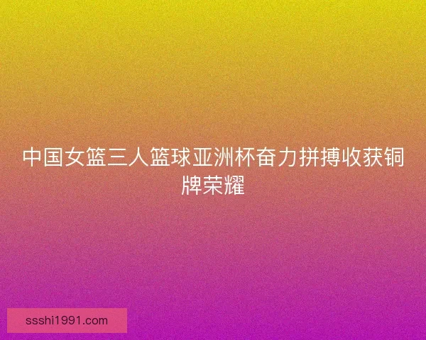 中国女篮三人篮球亚洲杯奋力拼搏收获铜牌荣耀