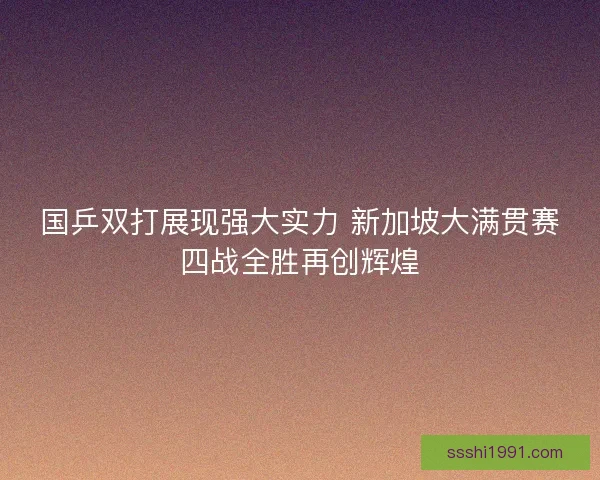 国乒双打展现强大实力 新加坡大满贯赛四战全胜再创辉煌