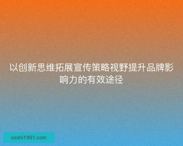以创新思维拓展宣传策略视野提升品牌影响力的有效途径