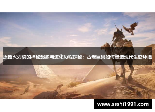原始火刃豹的神秘起源与进化历程探秘:古老巨兽如何塑造现代生态环境